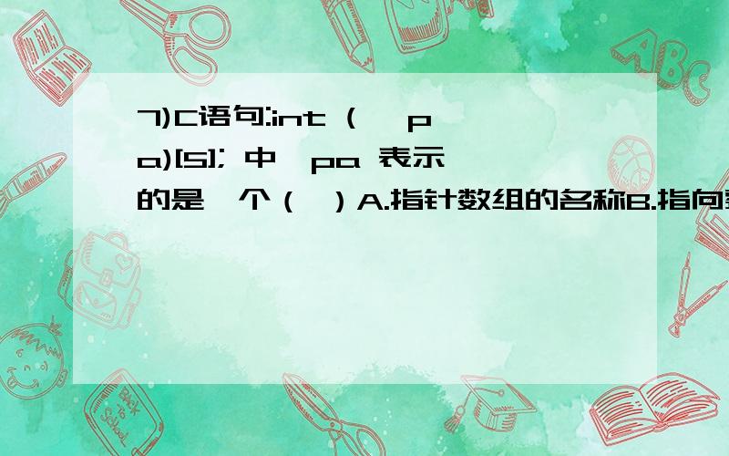 7)C语句:int (* pa)[5]; 中,pa 表示的是一个（ ）A.指针数组的名称B.指向整型变量的指针C.指向包含5个整形元素的一维数组的指针D.指向函数的指针