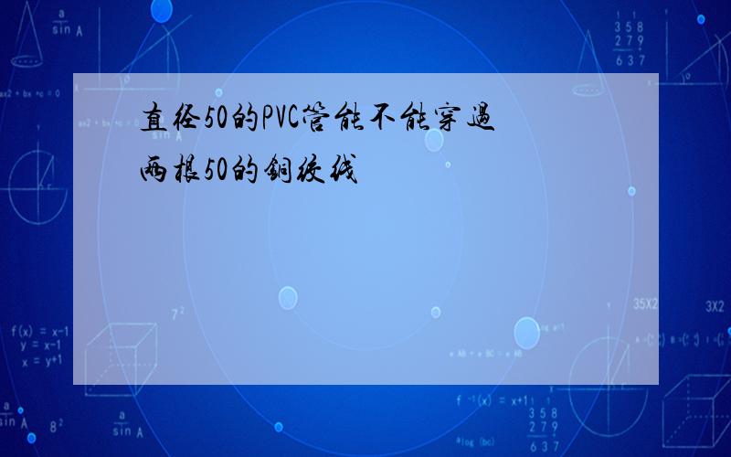 直径50的PVC管能不能穿过两根50的铜绞线