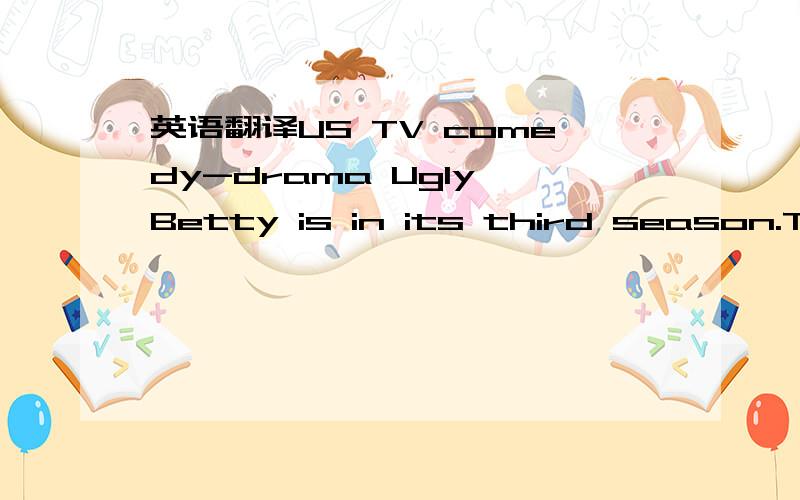 英语翻译US TV comedy-drama Ugly Betty is in its third season.This is an ugly-duckling story set in the fantastic world of fashion journalism and was a surprise success of ABC's 2007 fall lineup.It also reached new melodramatic heights.（But the