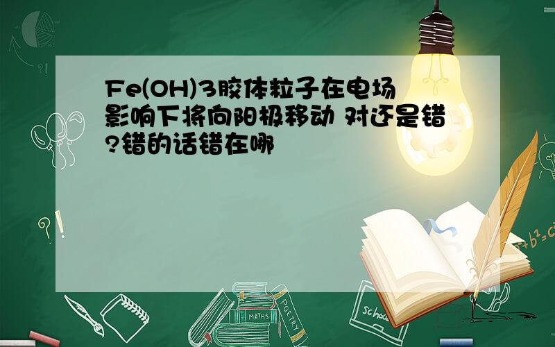 Fe(OH)3胶体粒子在电场影响下将向阳极移动 对还是错?错的话错在哪