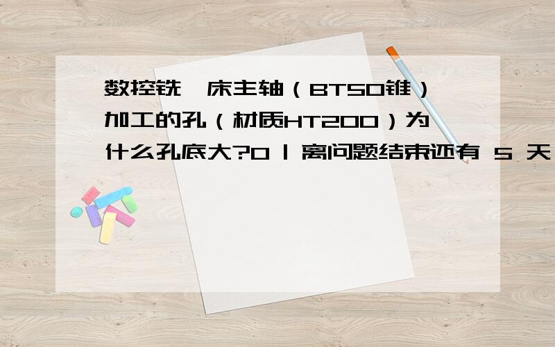 数控铣镗床主轴（BT50锥）加工的孔（材质HT200）为什么孔底大?0 | 离问题结束还有 5 天 6 小时 |