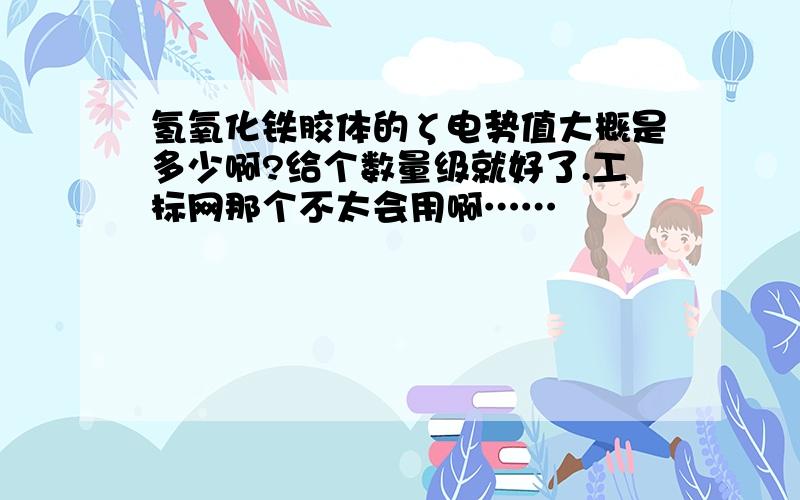 氢氧化铁胶体的ζ电势值大概是多少啊?给个数量级就好了.工标网那个不太会用啊……