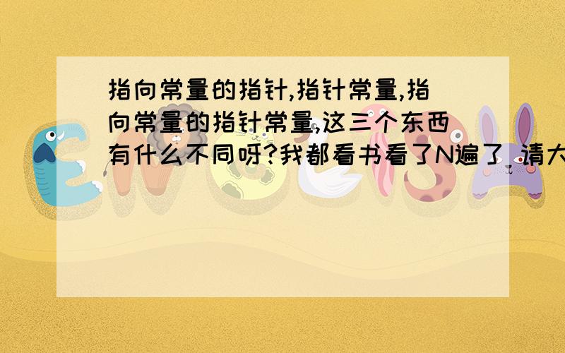 指向常量的指针,指针常量,指向常量的指针常量,这三个东西有什么不同呀?我都看书看了N遍了 请大家用最通俗的语言解释