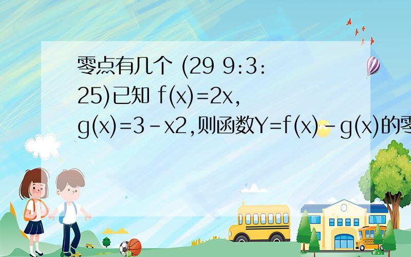 零点有几个 (29 9:3:25)已知 f(x)=2x,g(x)=3-x2,则函数Y=f(x)-g(x)的零点个数有几个?