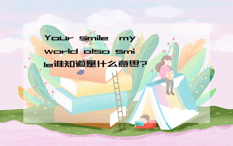 Your smile,my world also smile谁知道是什么意思?