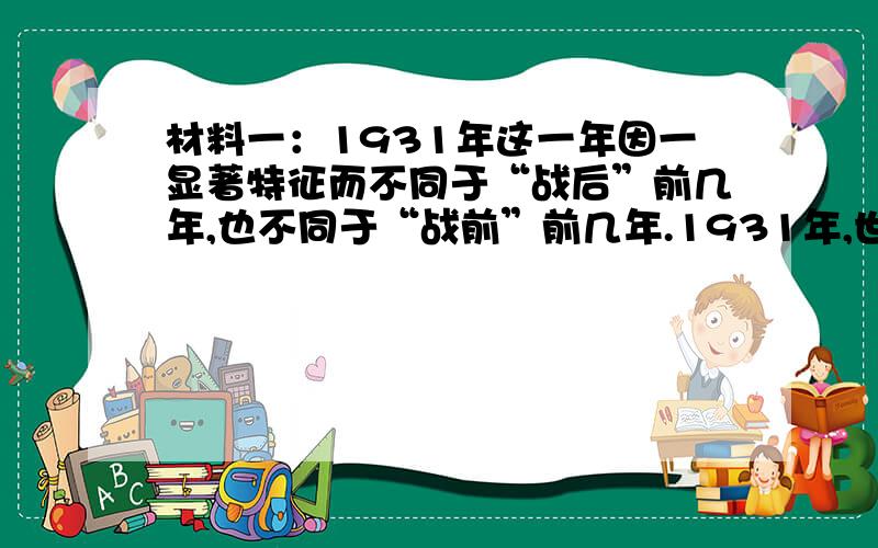 材料一：1931年这一年因一显著特征而不同于“战后”前几年,也不同于“战前”前几年.1931年,世界各地所有的人都在认真地思考并坦率地议论着西方的社会制度也许会失败和不再起作用的可