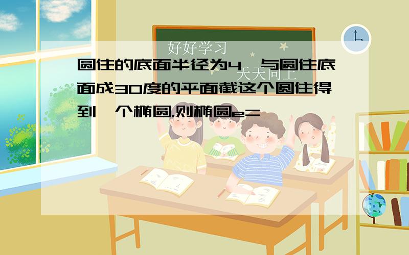 圆住的底面半径为4,与圆住底面成30度的平面截这个圆住得到一个椭圆.则椭圆e=