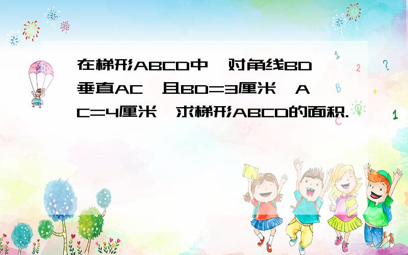 在梯形ABCD中,对角线BD垂直AC,且BD=3厘米,AC=4厘米,求梯形ABCD的面积.