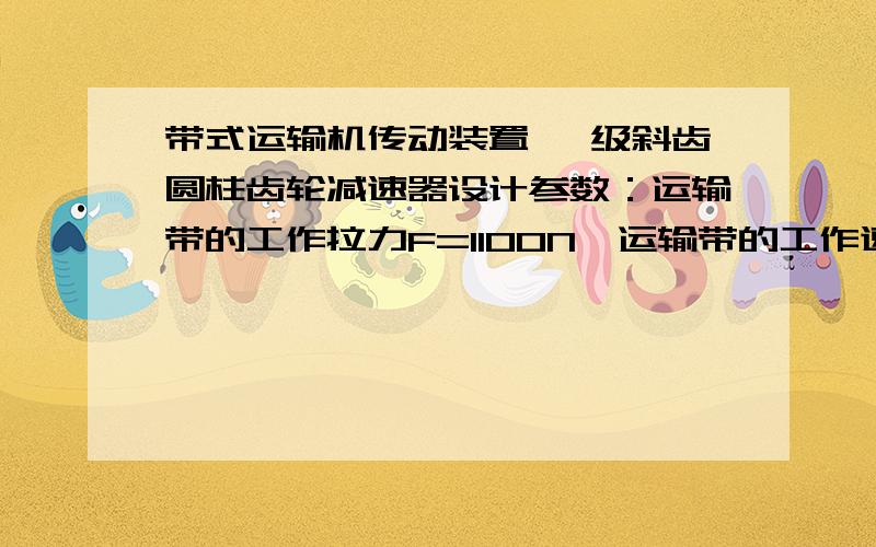 带式运输机传动装置 一级斜齿圆柱齿轮减速器设计参数：运输带的工作拉力F=1100N,运输带的工作速度V=1.4m/s,滚筒直径D=250mm工作条件：连续单向传动,载荷平稳,空载启动,使用期限十年,小批量