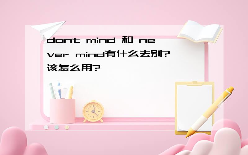 dont mind 和 never mind有什么去别?该怎么用?