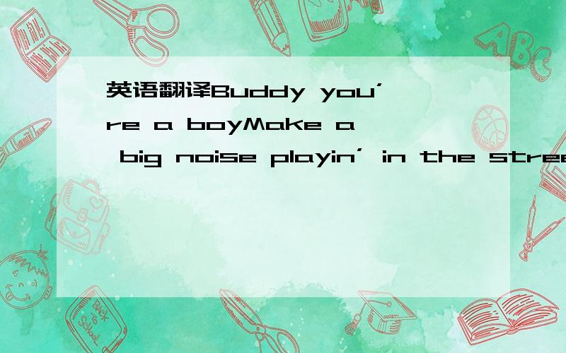 英语翻译Buddy you’re a boyMake a big noise playin’ in the streetGonna be a big man some dayYou got blood on your face,big disgraceWe will,we will rock you (ha ha)We will,we will rock youKeep the beat up,whyI’m gonna turn your head upGonna g