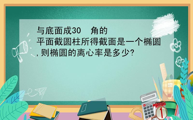 与底面成30º角的平面截圆柱所得截面是一个椭圆,则椭圆的离心率是多少?