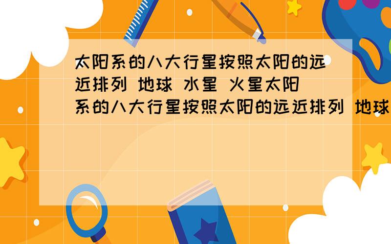 太阳系的八大行星按照太阳的远近排列 地球 水星 火星太阳系的八大行星按照太阳的远近排列 地球 水星 火星 木星 金星 土星 天王星 海王星