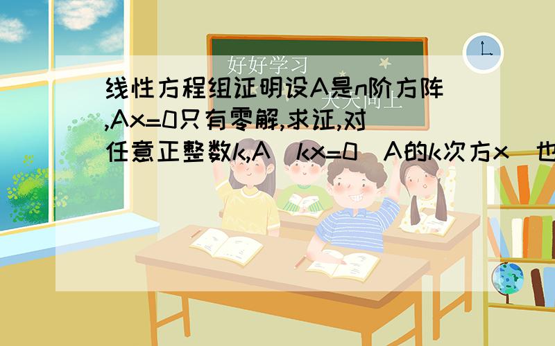 线性方程组证明设A是n阶方阵,Ax=0只有零解,求证,对任意正整数k,A^kx=0（A的k次方x）也只有零解