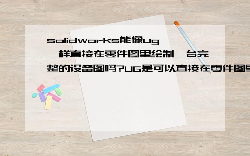 solidworks能像ug一样直接在零件图里绘制一台完整的设备图吗?UG是可以直接在零件图里绘制一台完整的设备,并且每个零件直接可以转成单一的工程图,而solidworks若绘制一台完整的设备后,好像转