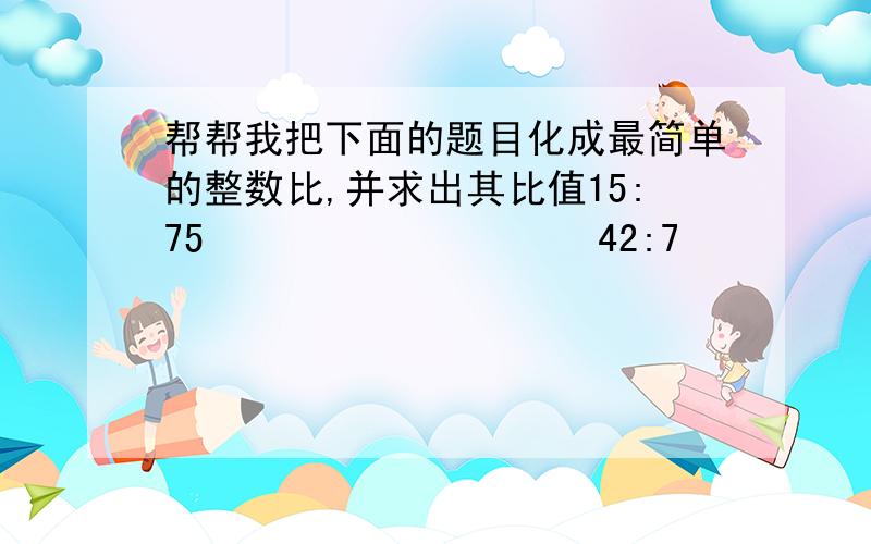 帮帮我把下面的题目化成最简单的整数比,并求出其比值15:75                   42:7                           48:1.5                     3.2:4                      9/7:28