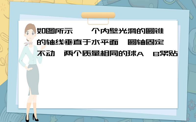 如图所示,一个内壁光滑的圆锥的轴线垂直于水平面,圆轴固定不动,两个质量相同的球A,B紧贴