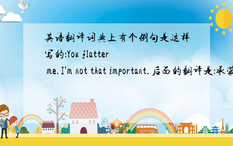 英语翻译词典上有个例句是这样写的：You flatter me.I'm not that important.后面的翻译是：承蒙你过奖,我可没有那么重要.我觉得这个句子词典上翻译的好像有点不对劲.“那么重要”的“那么”用th