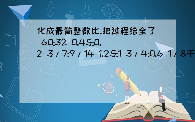 化成最简整数比.把过程给全了 60:32 0.45:0.2 3/7:9/14 1.25:1 3/4:0.6 1/8千克：500克 好的给分