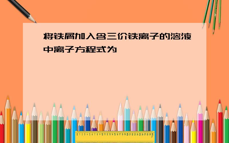 将铁屑加入含三价铁离子的溶液中离子方程式为