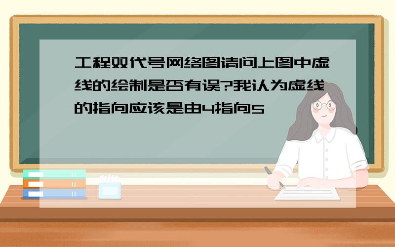 工程双代号网络图请问上图中虚线的绘制是否有误?我认为虚线的指向应该是由4指向5