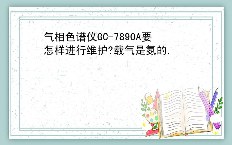 气相色谱仪GC-7890A要怎样进行维护?载气是氮的.