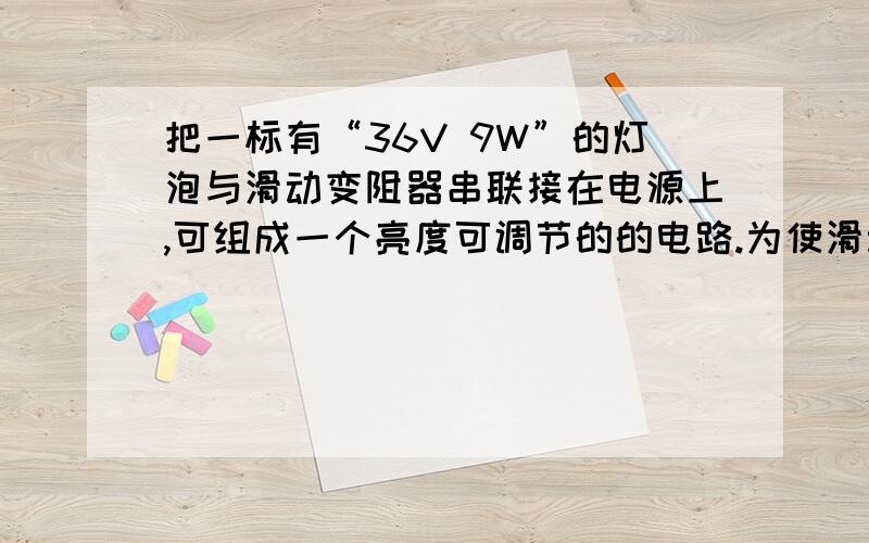 把一标有“36V 9W”的灯泡与滑动变阻器串联接在电源上,可组成一个亮度可调节的的电路.为使滑动变阻器从一端滑动到另一端时,灯泡的功率在4W到9W之间变化,则电源两极间的电压为----V,滑动