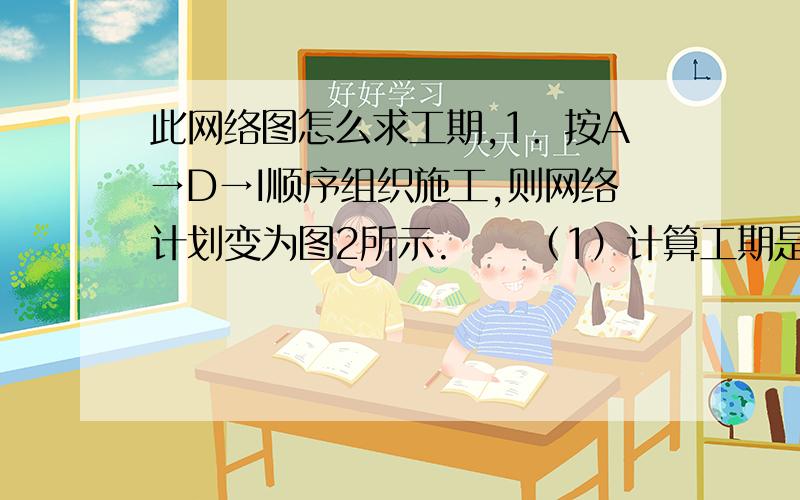 此网络图怎么求工期,1．按A→D→I顺序组织施工,则网络计划变为图2所示.　　（1）计算工期是多少天?