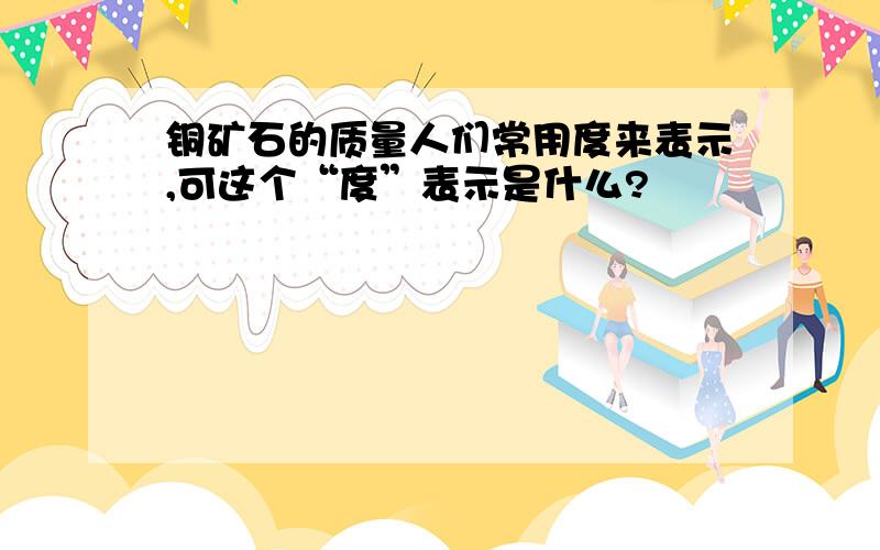 铜矿石的质量人们常用度来表示,可这个“度”表示是什么?