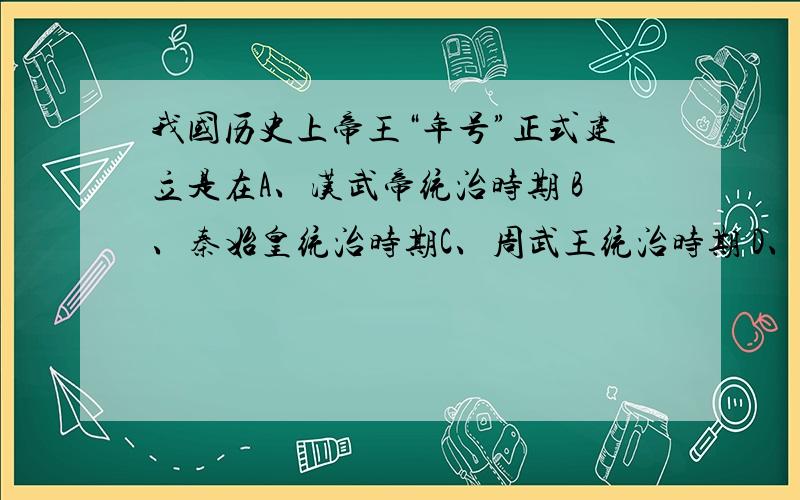 我国历史上帝王“年号”正式建立是在A、汉武帝统治时期 B、秦始皇统治时期C、周武王统治时期 D、夏启统治时期