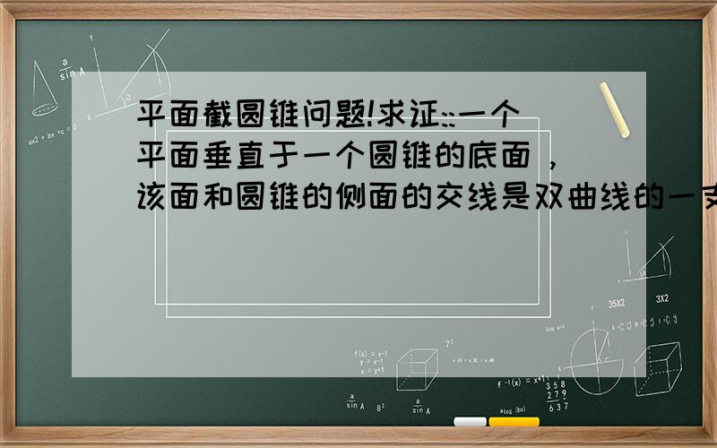 平面截圆锥问题!求证::一个平面垂直于一个圆锥的底面 ,该面和圆锥的侧面的交线是双曲线的一支!楼下的解析几何好象麻烦,,我有更好的办法,不用圆锥的方程就能球的,,,,我靠~2楼得回答太经