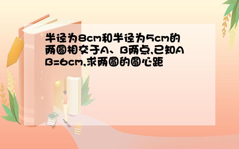 半径为8cm和半径为5cm的两圆相交于A、B两点,已知AB=6cm,求两圆的圆心距