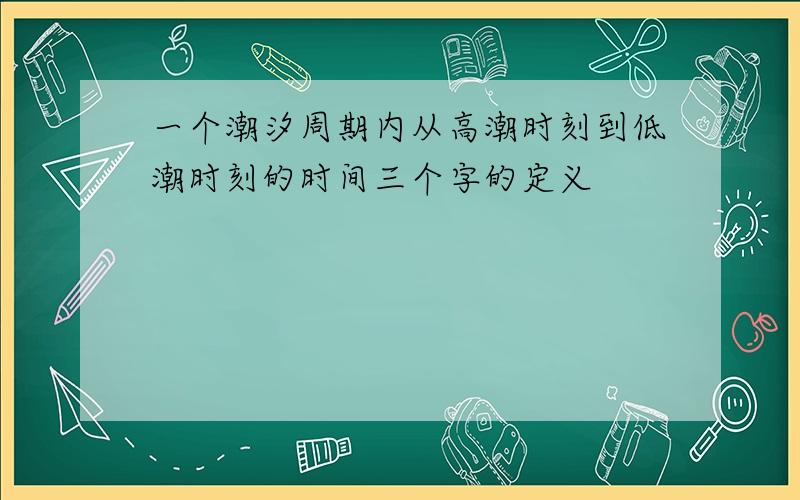 一个潮汐周期内从高潮时刻到低潮时刻的时间三个字的定义