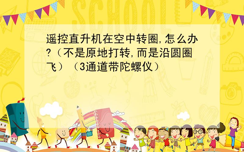 遥控直升机在空中转圈,怎么办?（不是原地打转,而是沿圆圈飞）（3通道带陀螺仪）