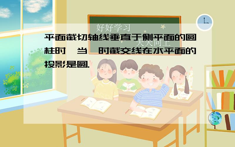 平面截切轴线垂直于侧平面的圆柱时,当…时截交线在水平面的投影是圆.