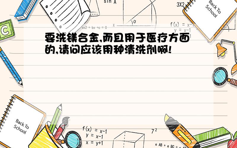 要洗镁合金,而且用于医疗方面的,请问应该用种清洗剂啊!