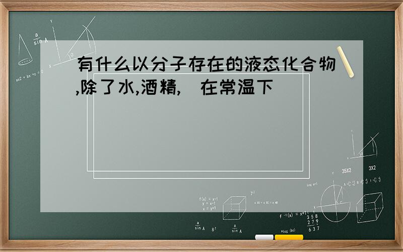 有什么以分子存在的液态化合物,除了水,酒精,(在常温下）