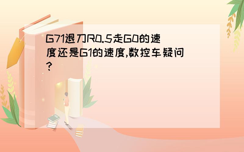 G71退刀R0.5走G0的速度还是G1的速度,数控车疑问?