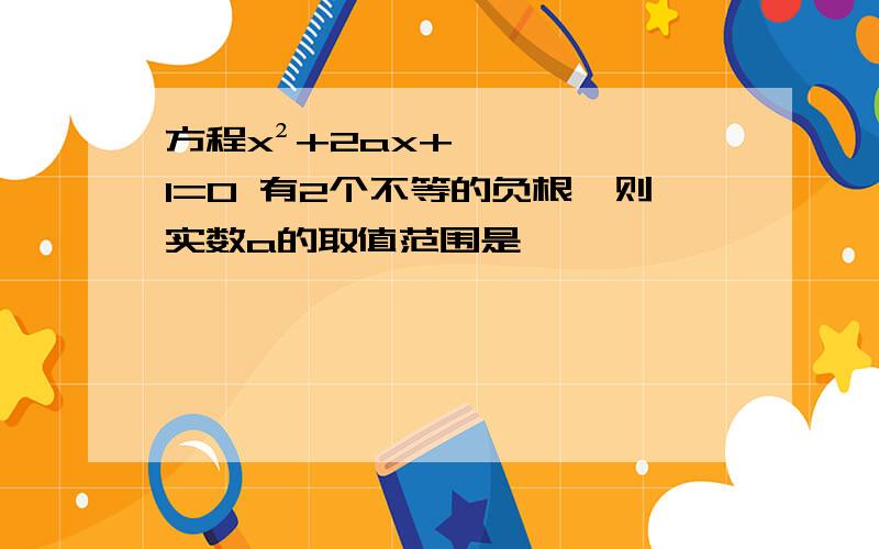 方程x²+2ax+1=0 有2个不等的负根,则实数a的取值范围是