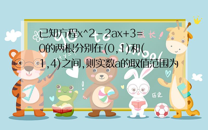 已知方程x^2-2ax+3=0的两根分别在(0,1)和(1,4)之间,则实数a的取值范围为