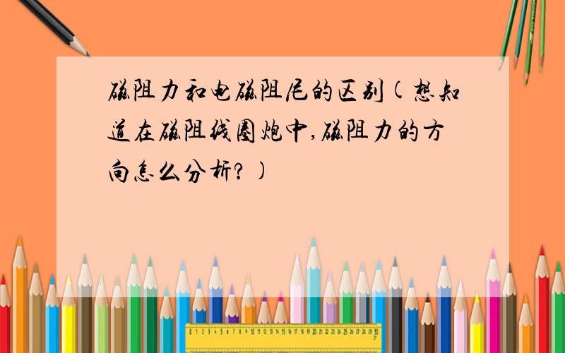 磁阻力和电磁阻尼的区别(想知道在磁阻线圈炮中,磁阻力的方向怎么分析?)