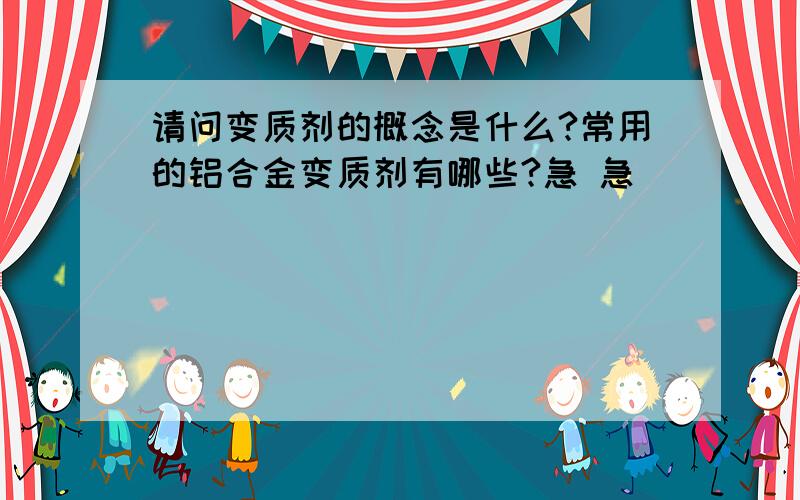 请问变质剂的概念是什么?常用的铝合金变质剂有哪些?急 急