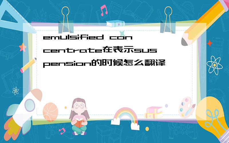 emulsified concentrate在表示suspension的时候怎么翻译