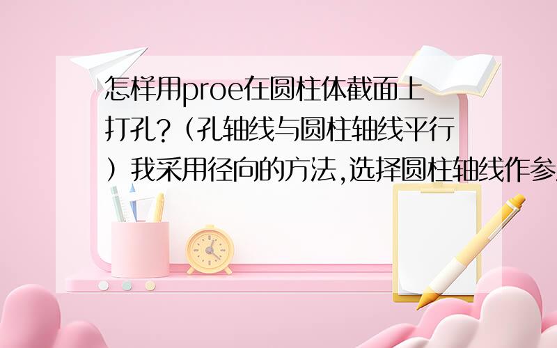 怎样用proe在圆柱体截面上打孔?（孔轴线与圆柱轴线平行）我采用径向的方法,选择圆柱轴线作参照,另一个参照怎么选?