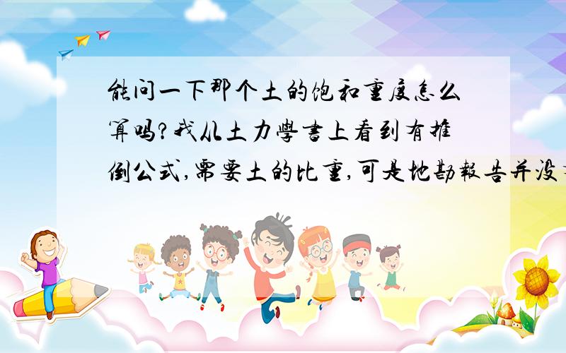 能问一下那个土的饱和重度怎么算吗?我从土力学书上看到有推倒公式,需要土的比重,可是地勘报告并没有比重