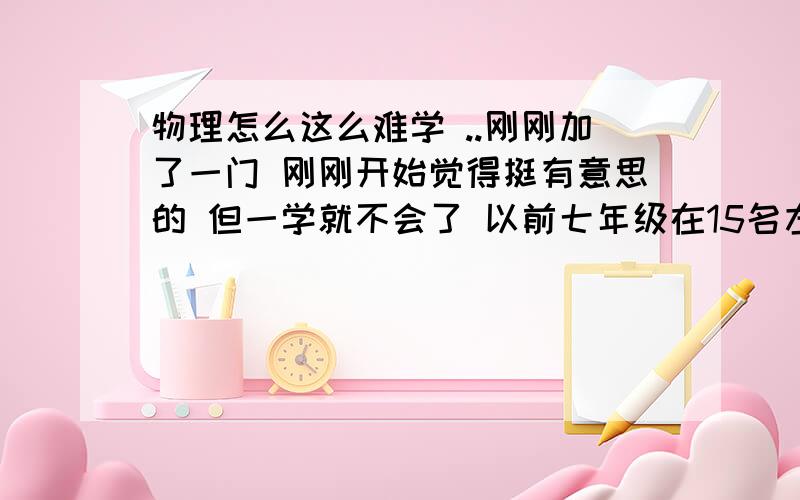 物理怎么这么难学 ..刚刚加了一门 刚刚开始觉得挺有意思的 但一学就不会了 以前七年级在15名左右 现在到了八年级就变成了25名左右了 每次都是物理拉的分 我烦恼 马上就要期末考试了 不