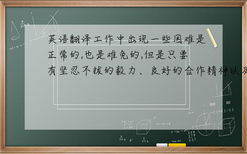 英语翻译工作中出现一些困难是正常的,也是难免的,但是只要有坚忍不拔的毅力、良好的合作精神以及事前周密而充分的准备,任何困难都是可以克服.