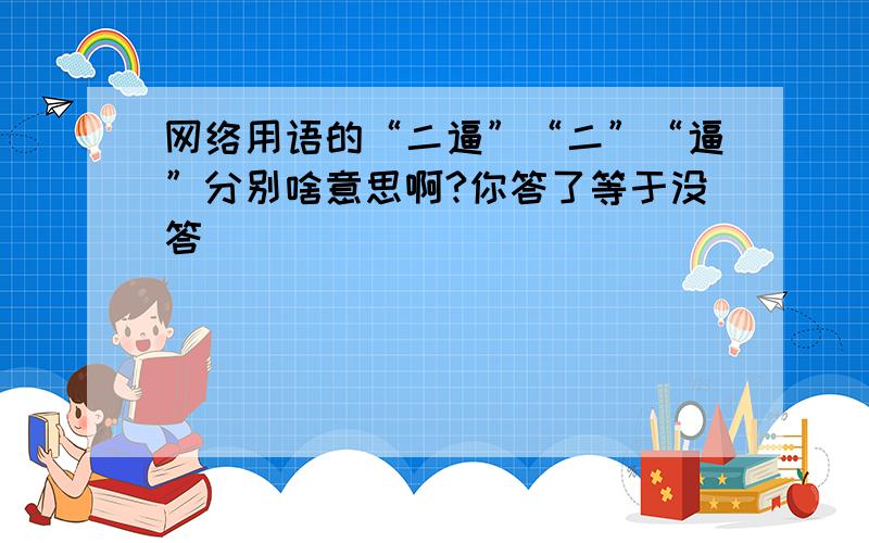 网络用语的“二逼”“二”“逼”分别啥意思啊?你答了等于没答