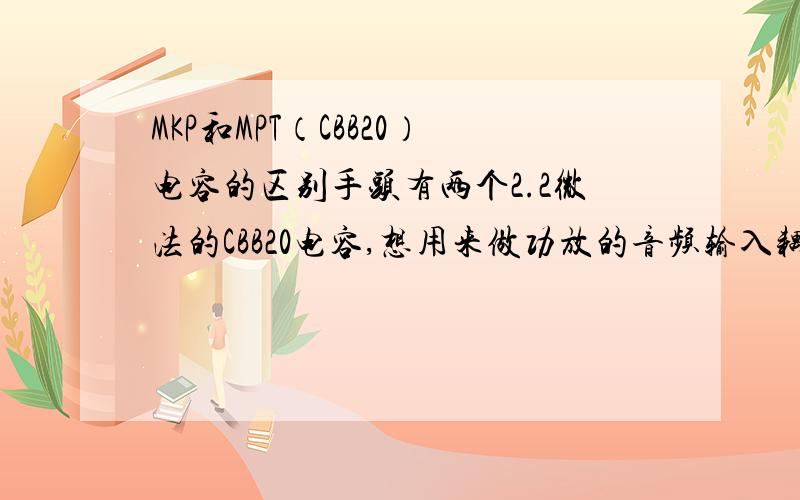 MKP和MPT（CBB20）电容的区别手头有两个2.2微法的CBB20电容,想用来做功放的音频输入耦合,不过好像这种电容主要用来做分频,不知做耦合效果如何?另外它和MKP好像都是金属化聚丙烯膜电容,不知