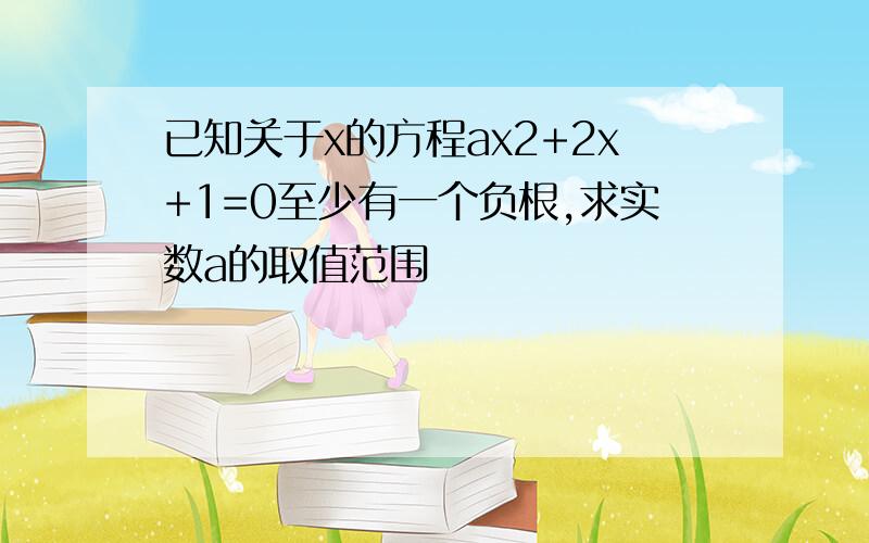 已知关于x的方程ax2+2x+1=0至少有一个负根,求实数a的取值范围